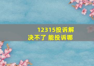 12315投诉解决不了 能投诉哪